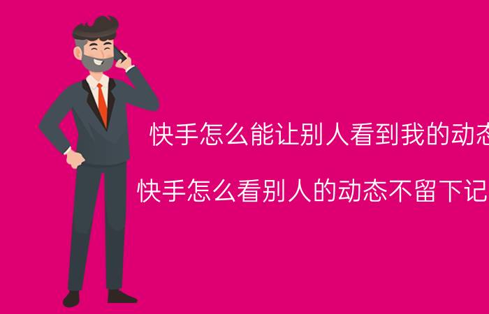 快手怎么能让别人看到我的动态 快手怎么看别人的动态不留下记录？